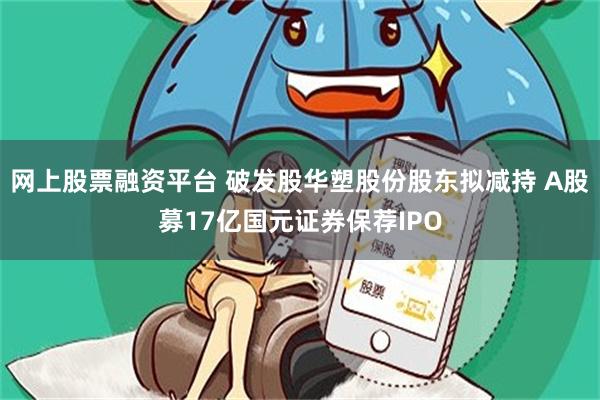 网上股票融资平台 破发股华塑股份股东拟减持 A股募17亿国元证券保荐IPO