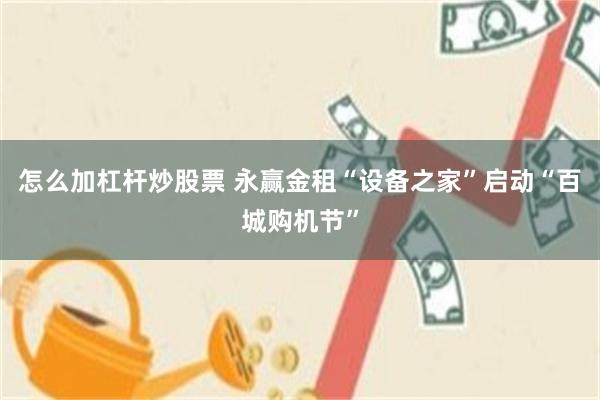 怎么加杠杆炒股票 永赢金租“设备之家”启动“百城购机节”