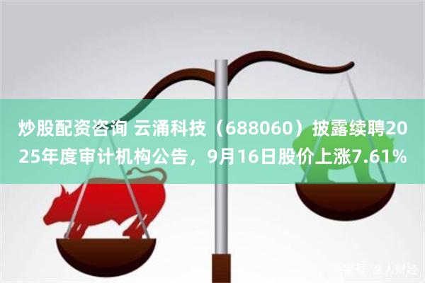 炒股配资咨询 云涌科技（688060）披露续聘2025年度审计机构公告，9月16日股价上涨7.61%