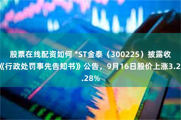 股票在线配资如何 *ST金泰（300225）披露收到《行政处罚事先告知书》公告，9月16日股价上涨3.28%
