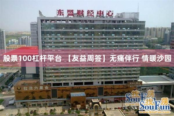 股票100杠杆平台 【友益周签】无痛伴行 情暖沙园