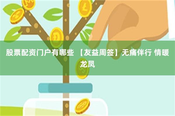股票配资门户有哪些 【友益周签】无痛伴行 情暖龙凤