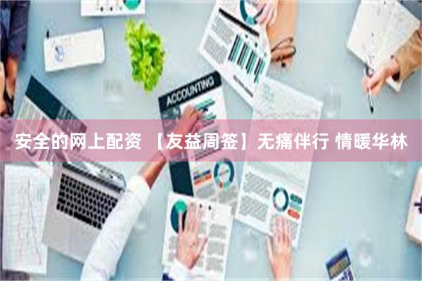 安全的网上配资 【友益周签】无痛伴行 情暖华林