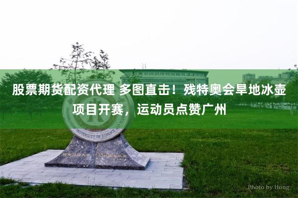股票期货配资代理 多图直击！残特奥会旱地冰壶项目开赛，运动员点赞广州