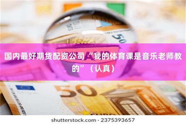 国内最好期货配资公司 “我的体育课是音乐老师教的”（认真）