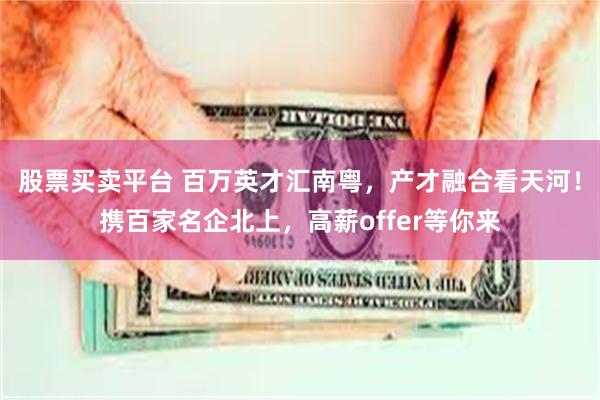 股票买卖平台 百万英才汇南粤，产才融合看天河！携百家名企北上，高薪offer等你来