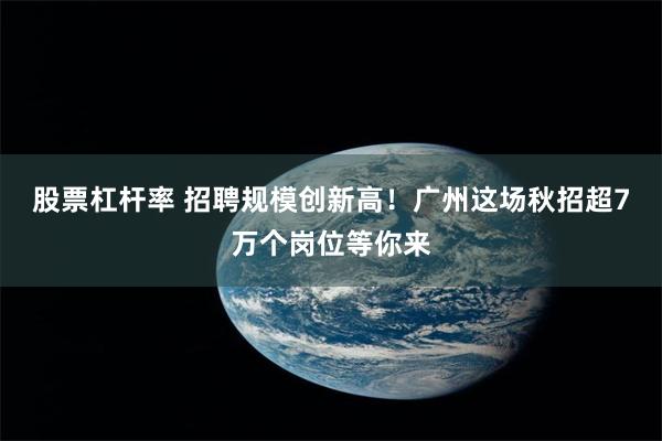 股票杠杆率 招聘规模创新高！广州这场秋招超7万个岗位等你来