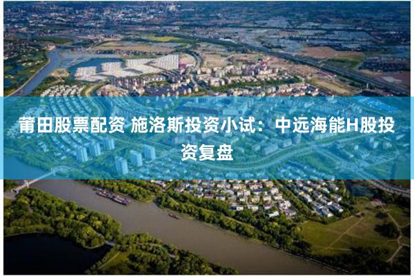 莆田股票配资 施洛斯投资小试：中远海能H股投资复盘