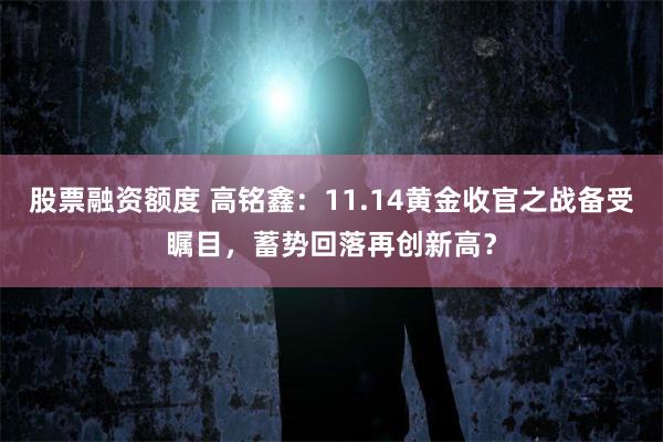 股票融资额度 高铭鑫：11.14黄金收官之战备受瞩目，蓄势回落再创新高？