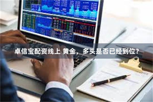 卓信宝配资线上 黄金，多头是否已经到位？