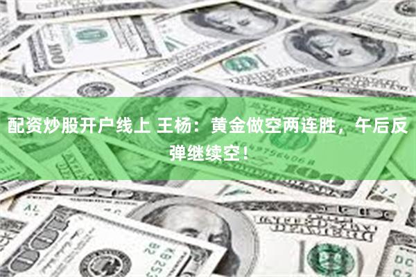 配资炒股开户线上 王杨：黄金做空两连胜，午后反弹继续空！