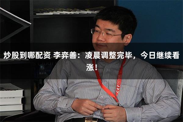 炒股到哪配资 李弈善：凌晨调整完毕，今日继续看涨！