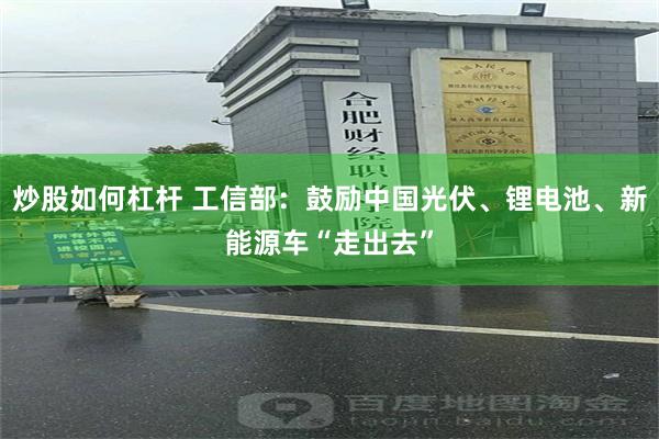 炒股如何杠杆 工信部：鼓励中国光伏、锂电池、新能源车“走出去”