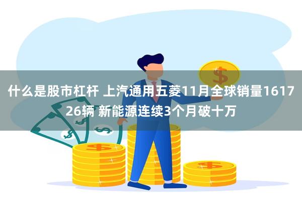 什么是股市杠杆 上汽通用五菱11月全球销量161726辆 新能源连续3个月破十万