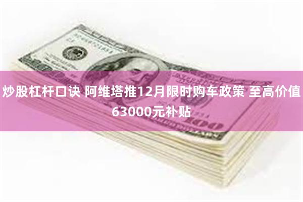 炒股杠杆口诀 阿维塔推12月限时购车政策 至高价值63000元补贴