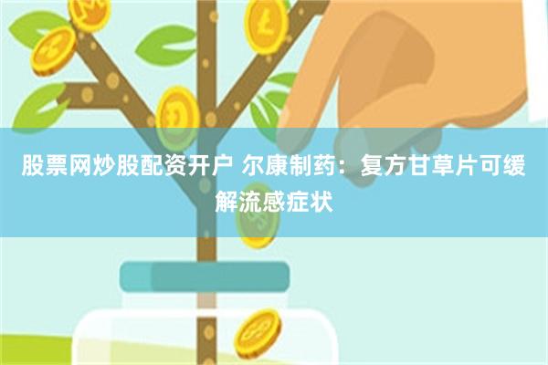 股票网炒股配资开户 尔康制药：复方甘草片可缓解流感症状