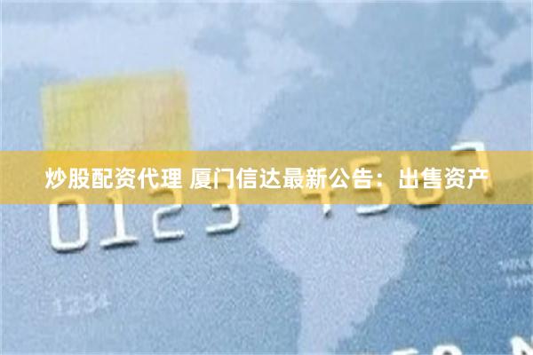 炒股配资代理 厦门信达最新公告：出售资产