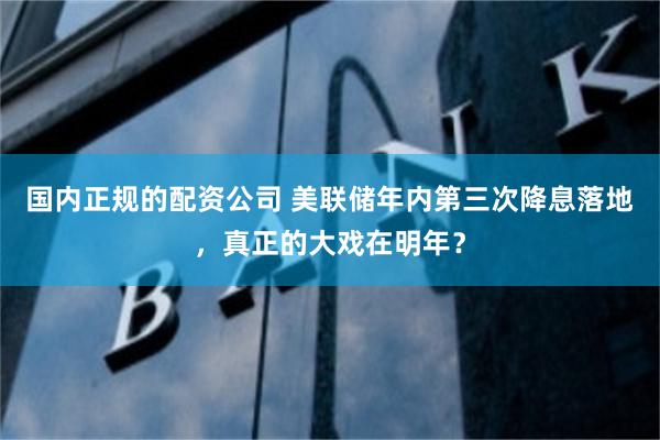 国内正规的配资公司 美联储年内第三次降息落地，真正的大戏在明年？