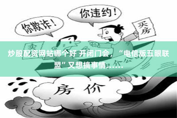 炒股配资网站哪个好 开闭门会，“电信版五眼联盟”又想搞事情……