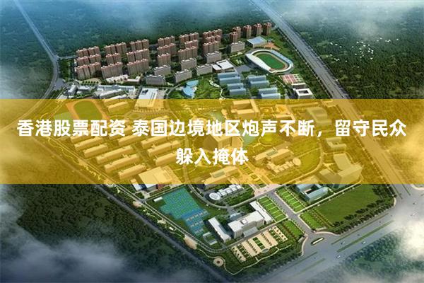 香港股票配资 泰国边境地区炮声不断，留守民众躲入掩体