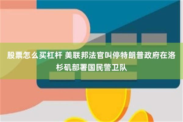 股票怎么买杠杆 美联邦法官叫停特朗普政府在洛杉矶部署国民警卫队