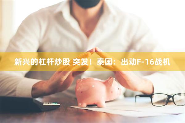 新兴的杠杆炒股 突发！泰国：出动F-16战机