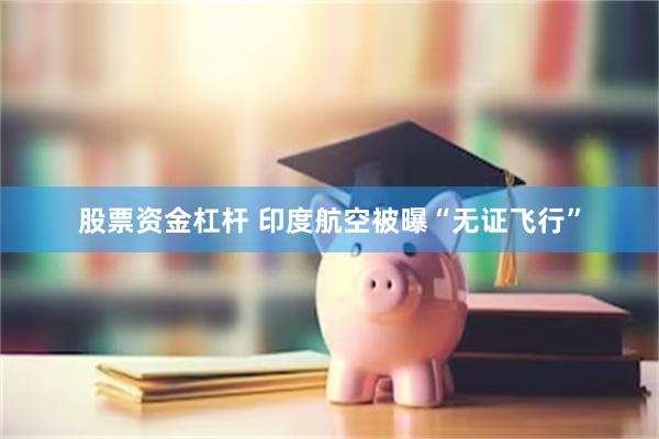 股票资金杠杆 印度航空被曝“无证飞行”