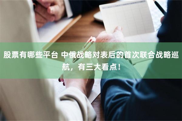 股票有哪些平台 中俄战略对表后的首次联合战略巡航，有三大看点！