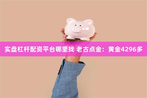 实盘杠杆配资平台哪里找 老古点金：黄金4296多