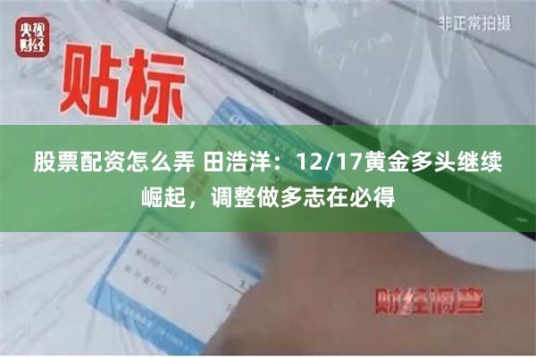 股票配资怎么弄 田浩洋：12/17黄金多头继续崛起，调整做多志在必得