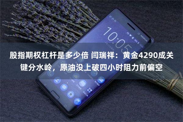股指期权杠杆是多少倍 闫瑞祥:黄金4290成关键分水岭,原油没上破四小时阻力前偏空