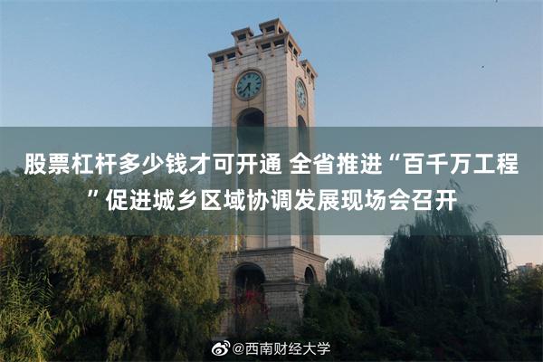 股票杠杆多少钱才可开通 全省推进“百千万工程”促进城乡区域协调发展现场会召开