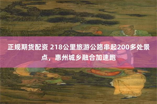 正规期货配资 218公里旅游公路串起200多处景点，惠州城乡融合加速跑