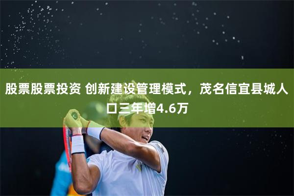 股票股票投资 创新建设管理模式，茂名信宜县城人口三年增4.6万
