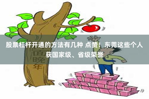 股票杠杆开通的方法有几种 点赞！东莞这些个人获国家级、省级荣誉