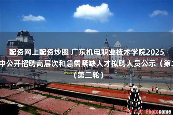 配资网上配资炒股 广东机电职业技术学院2025年集中公开招聘高层次和急需紧缺人才拟聘人员公示（第二轮）