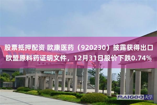 股票抵押配资 欧康医药（920230）披露获得出口欧盟原料药证明文件，12月31日股价下跌0.74%