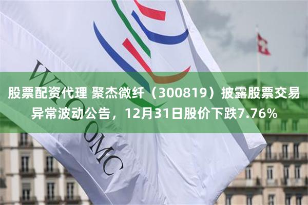 股票配资代理 聚杰微纤(300819)披露股票交易异常波动公告,12月31日股价下跌7.76%