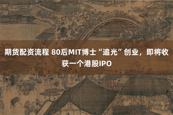 期货配资流程 80后MIT博士“追光”创业，即将收获一个港股IPO