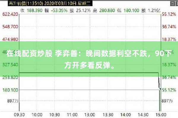 在线配资炒股 李弈善：晚间数据利空不跌，90下方开多看反弹。
