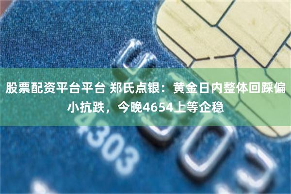 股票配资平台平台 郑氏点银：黄金日内整体回踩偏小抗跌，今晚4654上等企稳