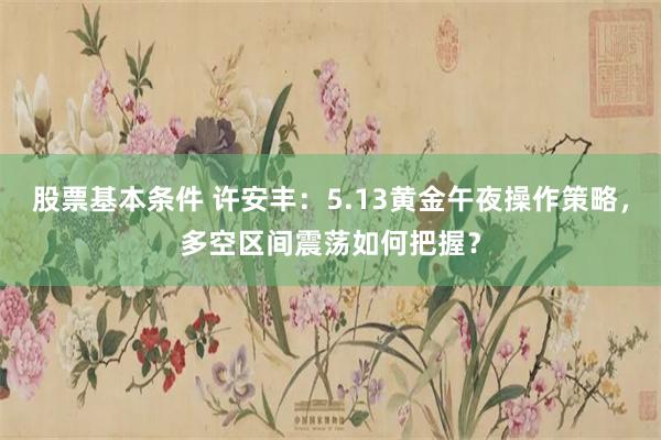 股票基本条件 许安丰：5.13黄金午夜操作策略，多空区间震荡如何把握？