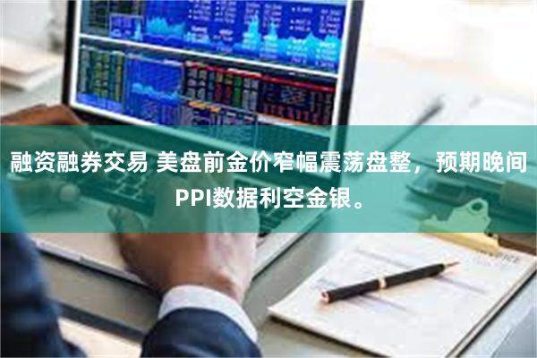 融资融券交易 美盘前金价窄幅震荡盘整，预期晚间PPI数据利空金银。