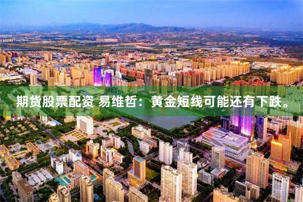 期货股票配资 易维哲：黄金短线可能还有下跌。