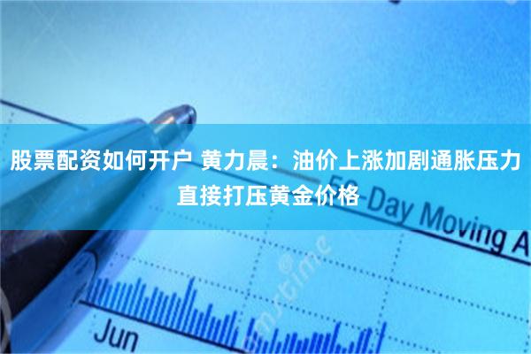 股票配资如何开户 黄力晨：油价上涨加剧通胀压力 直接打压黄金价格