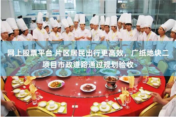 网上股票平台 片区居民出行更高效，广纸地块二项目市政道路通过规划验收