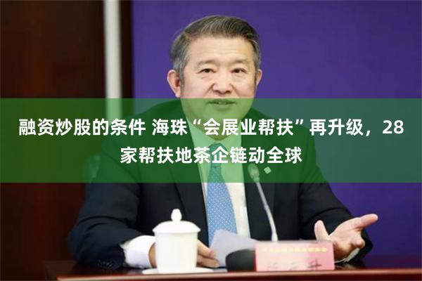 融资炒股的条件 海珠“会展业帮扶”再升级，28家帮扶地茶企链动全球
