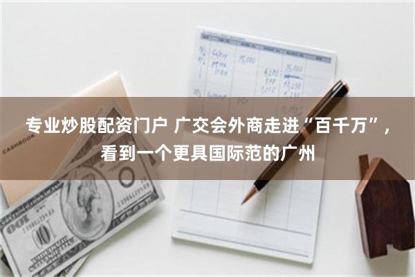 专业炒股配资门户 广交会外商走进“百千万”，看到一个更具国际范的广州