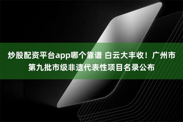 炒股配资平台app哪个靠谱 白云大丰收！广州市第九批市级非遗代表性项目名录公布