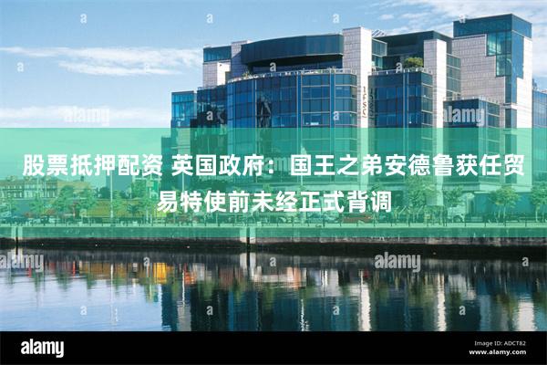 股票抵押配资 英国政府：国王之弟安德鲁获任贸易特使前未经正式背调